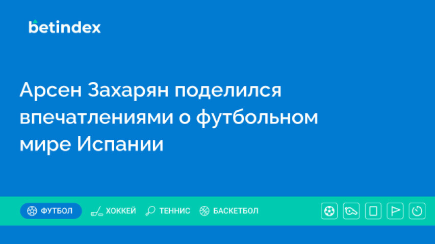 Арсен Захарян поделился впечатлениями о футбольном мире Испании