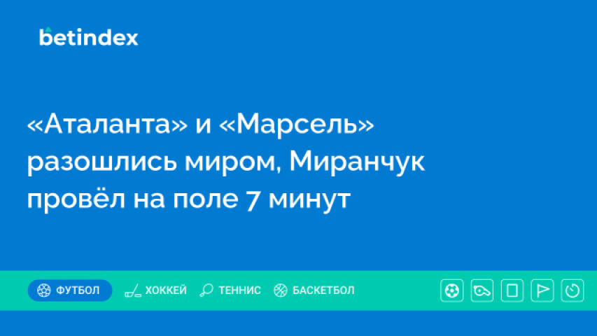 «Аталанта» и «Марсель» разошлись миром, Миранчук провёл на поле 7 минут