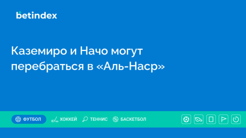 Каземиро и Начо могут перебраться в «Аль-Наср»