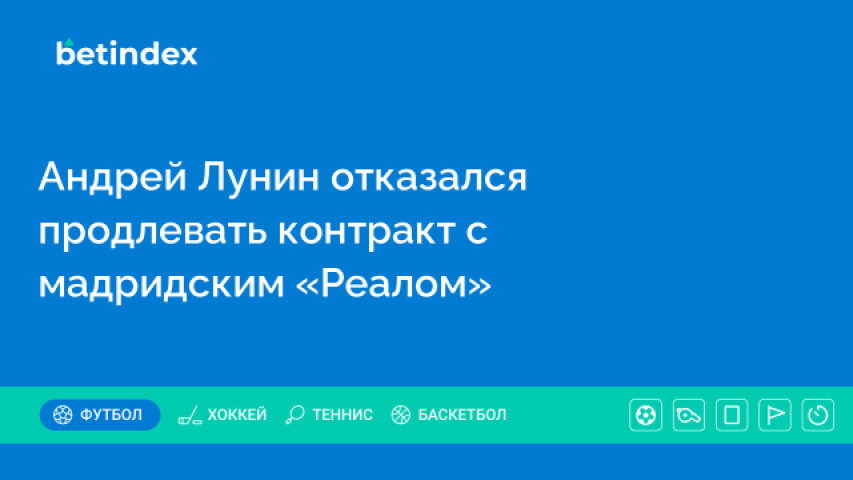 Андрей Лунин отказался продлевать контракт с мадридским «Реалом»