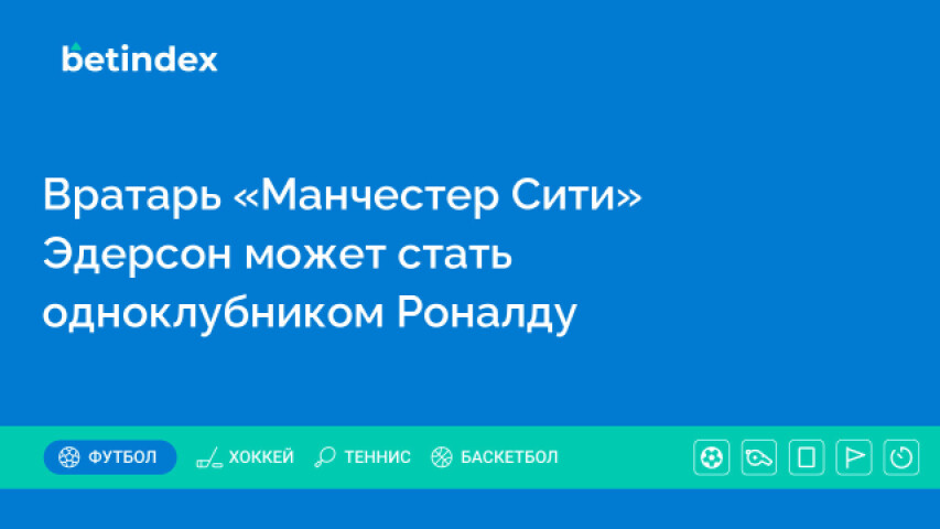 Вратарь «Манчестер Сити» Эдерсон может стать одноклубником Роналду