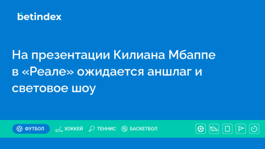 На презентации Килиана Мбаппе в «Реале» ожидается аншлаг и световое шоу