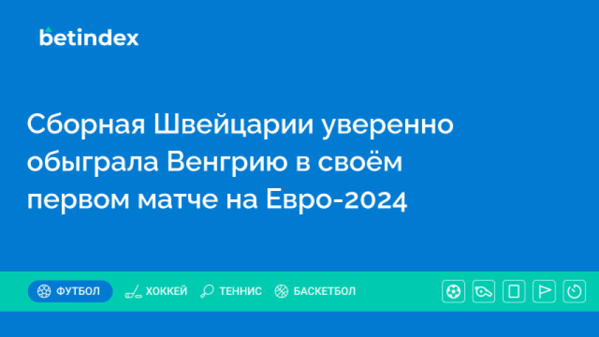 Сборная Швейцарии уверенно обыграла Венгрию в своём первом матче на Евро-2024