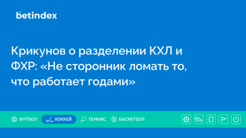 Крикунов о разделении КХЛ и ФХР: «Не сторонник ломать то, что работает годами»