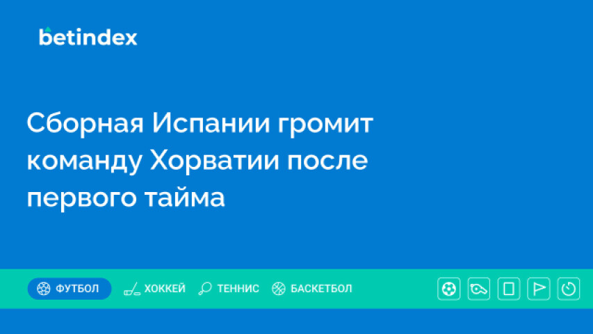 Сборная Испании громит команду Хорватии после первого тайма