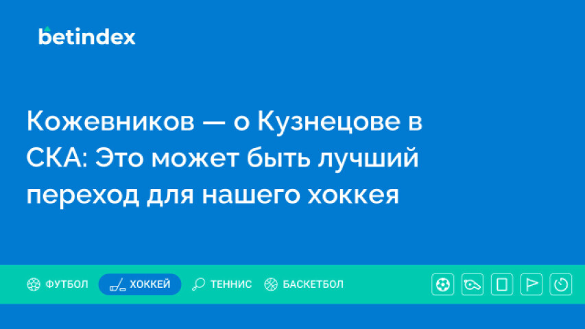 Кожевников — о Кузнецове в СКА: Это может быть лучший переход для нашего хоккея