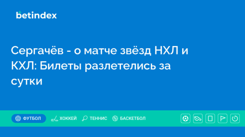 Сергачёв - о матче звёзд НХЛ и КХЛ: Билеты разлетелись за сутки