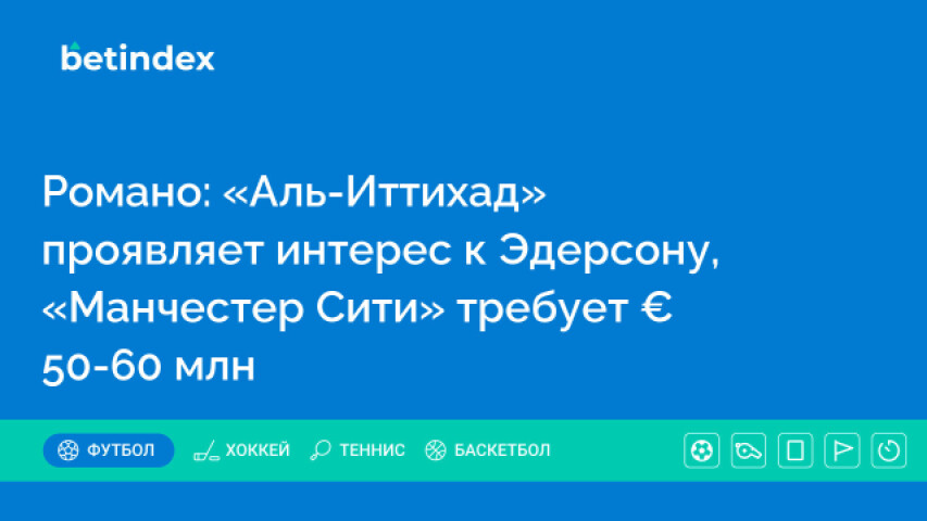 Романо: «Аль-Иттихад» проявляет интерес к Эдерсону, «Манчестер Сити» требует € 50-60 млн