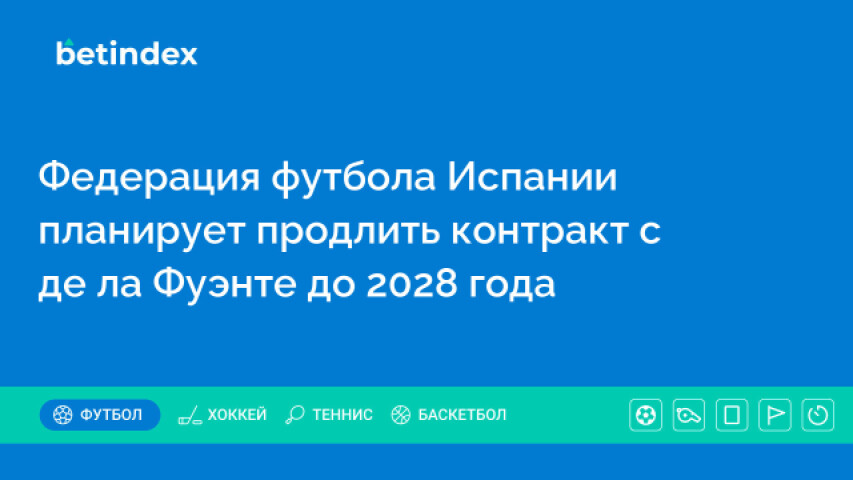 Федерация футбола Испании планирует продлить контракт с де ла Фуэнте до 2028 года