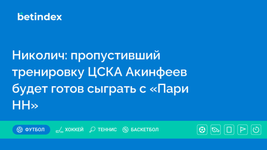 Николич: пропустивший тренировку ЦСКА Акинфеев будет готов сыграть с «Пари НН»