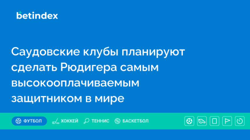 Саудовские клубы планируют сделать Рюдигера самым высокооплачиваемым защитником в мире