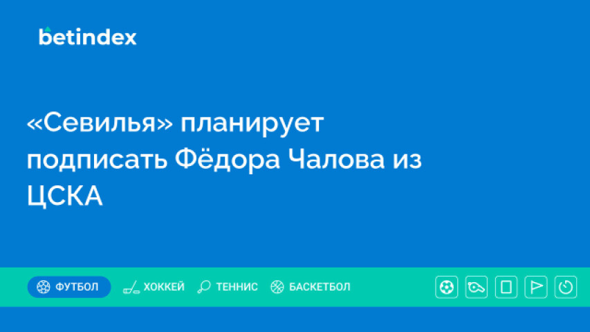 «Севилья» планирует подписать Фёдора Чалова из ЦСКА