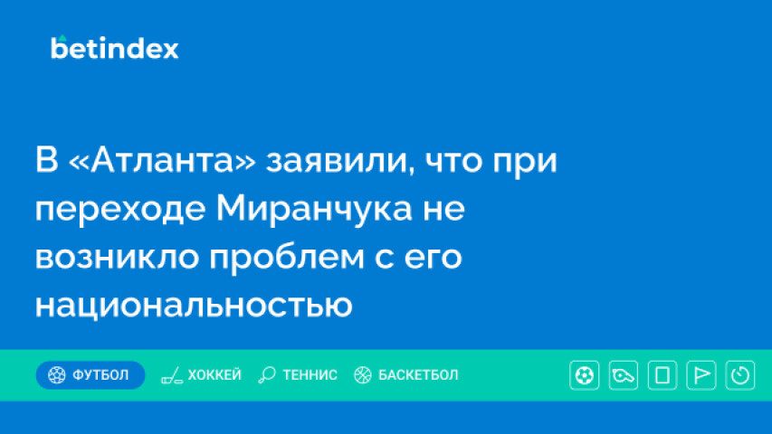 В «Атланта» заявили, что при переходе Миранчука не возникло проблем с его национальностью