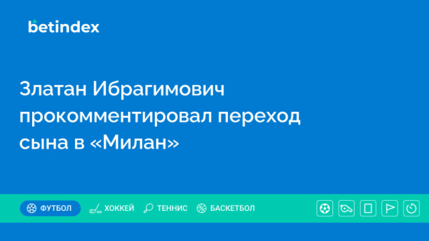 Златан Ибрагимович прокомментировал переход сына в «Милан»