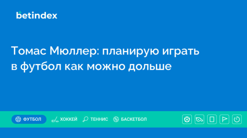 Томас Мюллер: планирую играть в футбол как можно дольше