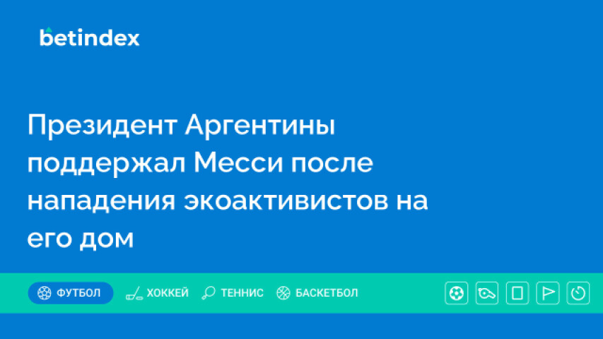 Президент Аргентины поддержал Месси после нападения экоактивистов на его дом