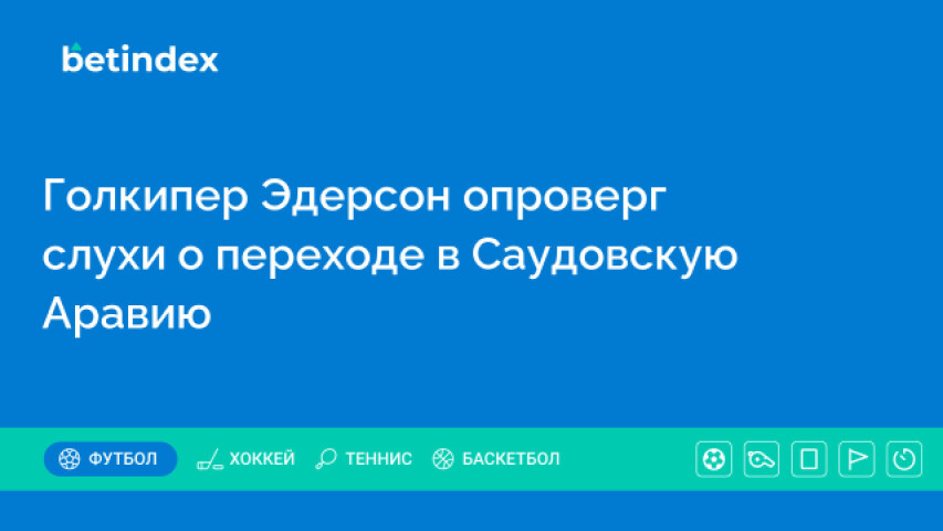 Голкипер Эдерсон опроверг слухи о переходе в Саудовскую Аравию