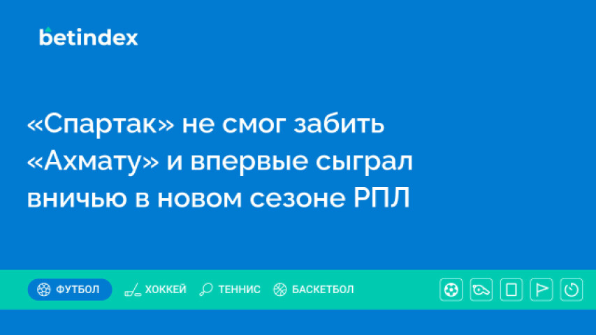 «Спартак» не смог забить «Ахмату» и впервые сыграл вничью в новом сезоне РПЛ