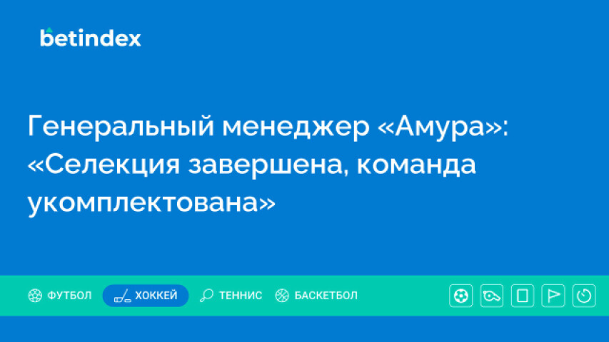 Генеральный менеджер «Амура»: «Селекция завершена, команда укомплектована»