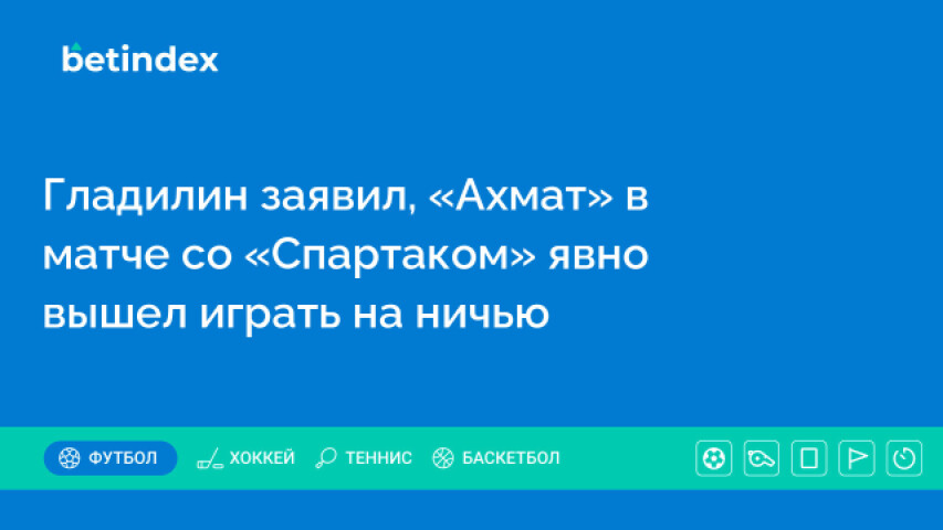 Гладилин заявил, что «Ахмат» в матче со «Спартаком» явно вышел играть на ничью