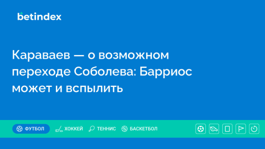 Караваев — о возможном переходе Соболева: Барриос может и вспылить