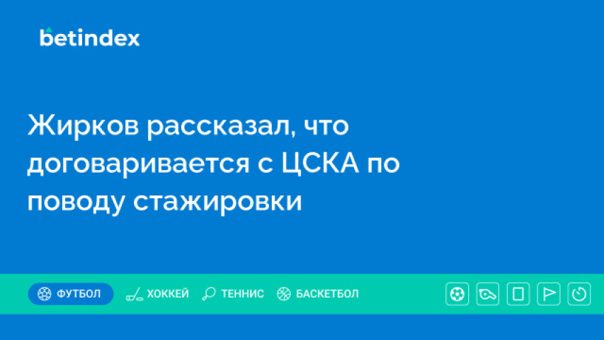 Жирков рассказал, что договаривается с ЦСКА по поводу стажировки