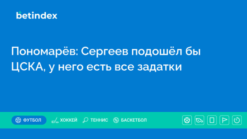 Пономарёв: Сергеев подошёл бы ЦСКА, у него есть все задатки