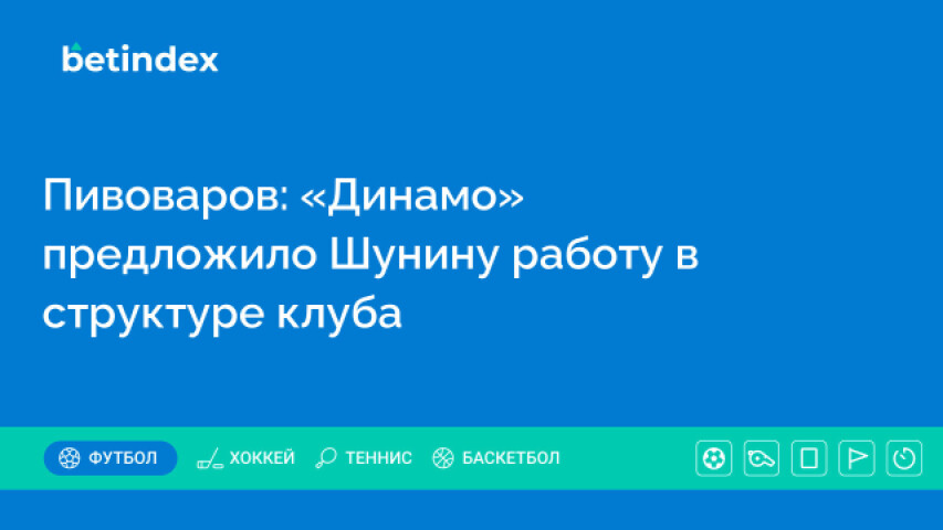 Пивоваров: «Динамо» предложило Шунину работу в структуре клуба