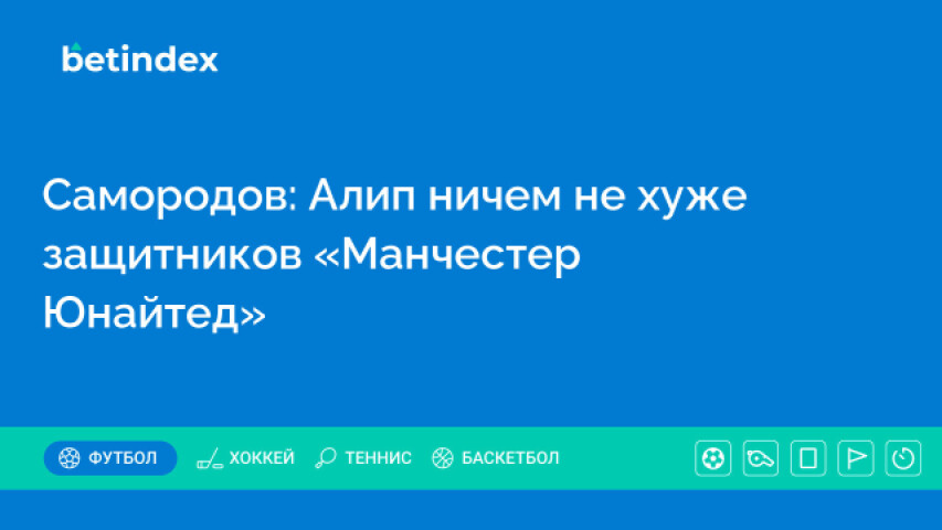 Самородов: Алип ничем не хуже защитников «Манчестер Юнайтед»