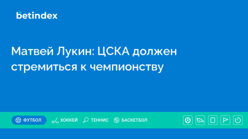 Матвей Лукин: ЦСКА должен стремиться к чемпионству