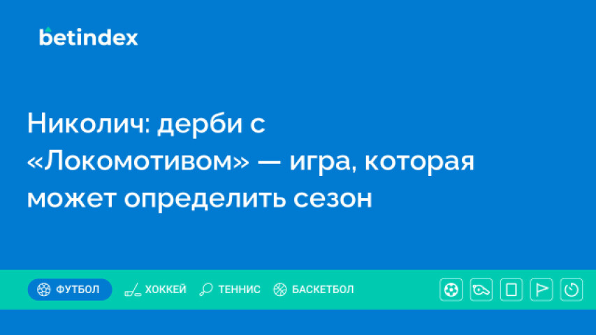 Николич: дерби с «Локомотивом» — игра, которая может определить сезон