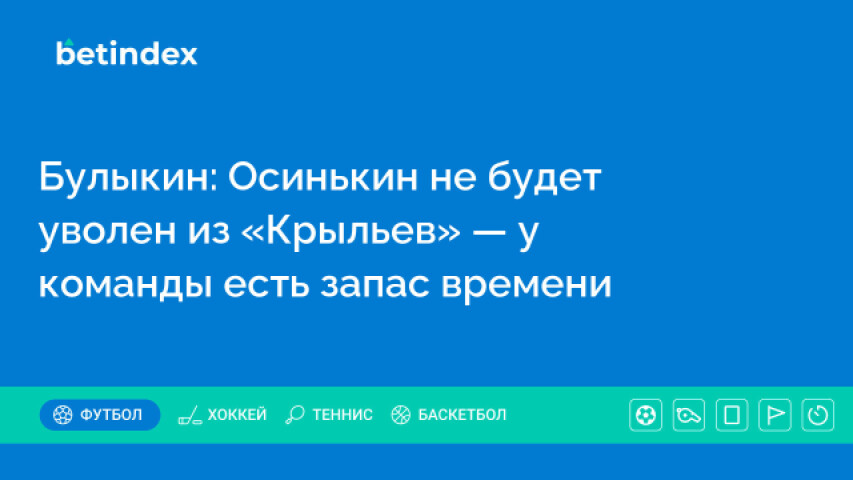 Булыкин: Осинькин не будет уволен из «Крыльев» — у команды есть запас времени