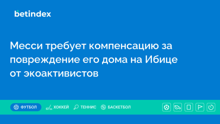 Месси требует компенсацию за повреждение его дома на Ибице от экоактивистов