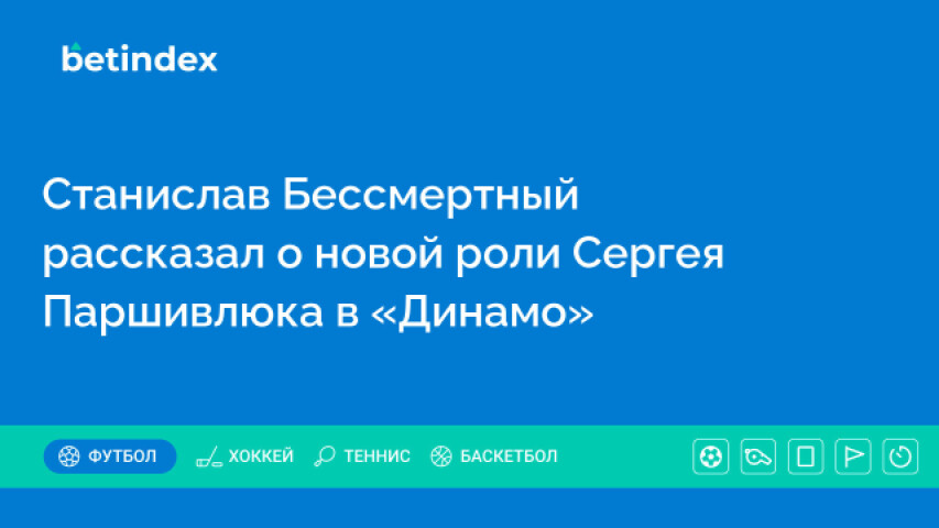 Станислав Бессмертный рассказал о новой роли Сергея Паршивлюка в «Динамо»