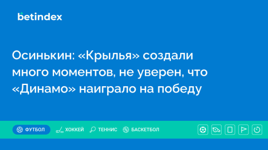 Осинькин: «Крылья» создали много моментов, не уверен, что «Динамо» наиграло на победу