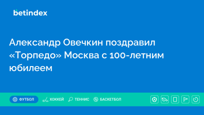 Александр Овечкин поздравил «Торпедо» Москва с 100-летним юбилеем