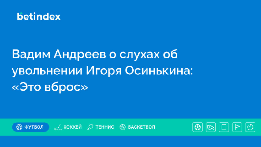 Вадим Андреев о слухах об увольнении Игоря Осинькина: «Это вброс»