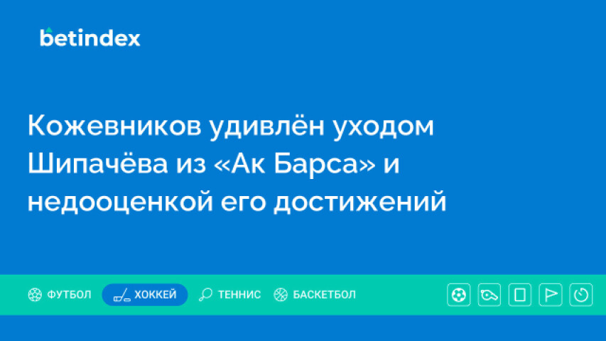 Кожевников удивлён уходом Шипачёва из «Ак Барса» и недооценкой его достижений