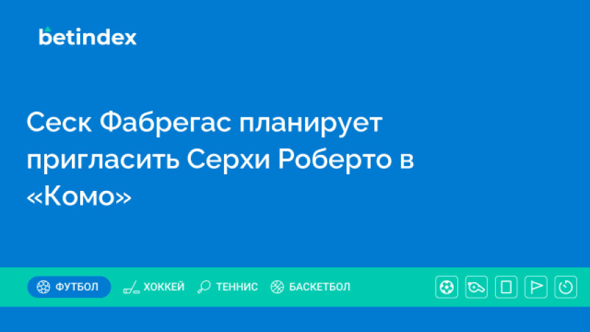 Сеск Фабрегас планирует пригласить Серхи Роберто в «Комо»