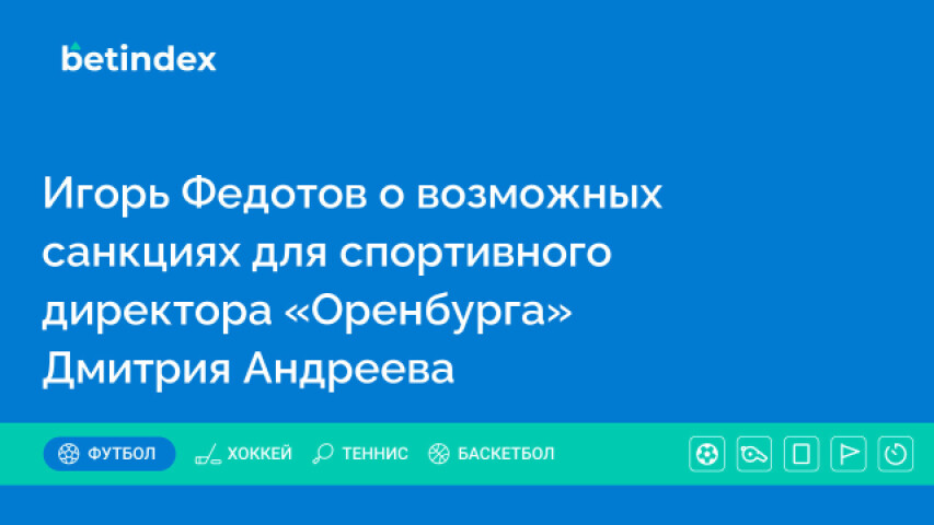 Игорь Федотов о возможных санкциях для спортивного директора «Оренбурга» Дмитрия Андреева