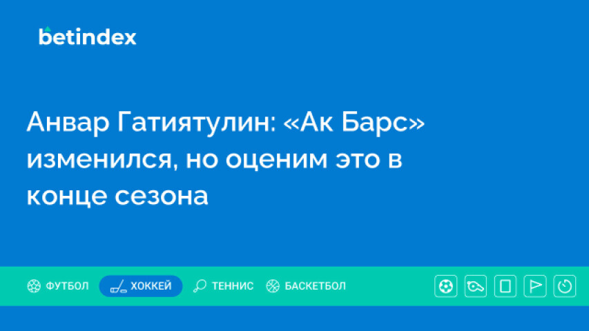 Анвар Гатиятулин: «Ак Барс» изменился, но оценим это в конце сезона