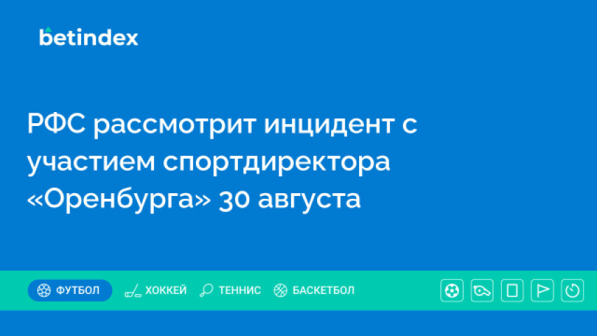 РФС рассмотрит инцидент с участием спортдиректора «Оренбурга» 30 августа