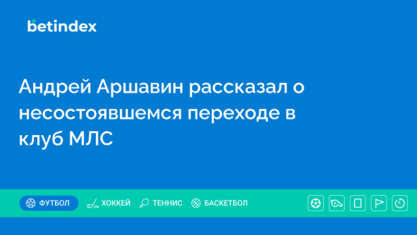 Андрей Аршавин рассказал о несостоявшемся переходе в клуб МЛС