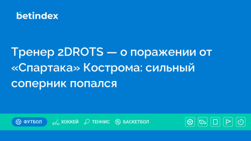 Тренер 2DROTS — о поражении от «Спартака» Кострома: сильный соперник попался