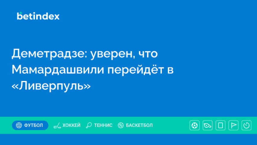 Деметрадзе: уверен, что Мамардашвили перейдёт в «Ливерпуль»