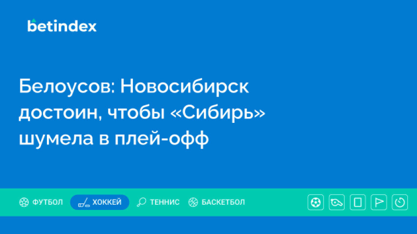 Белоусов: Новосибирск достоин, чтобы «Сибирь» шумела в плей-офф