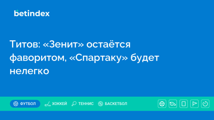 Титов: «Зенит» остаётся фаворитом, «Спартаку» будет нелегко