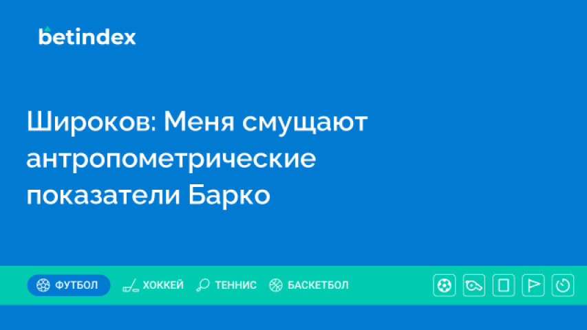 Широков: Меня смущают антропометрические показатели Барко