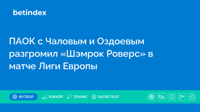 ПАОК с Чаловым и Оздоевым разгромил «Шэмрок Роверс» в матче Лиги Европы