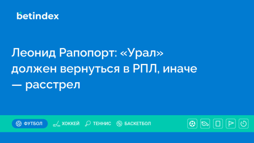 Леонид Рапопорт: «Урал» должен вернуться в РПЛ, иначе — расстрел